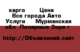 карго 977 › Цена ­ 15 - Все города Авто » Услуги   . Мурманская обл.,Полярные Зори г.